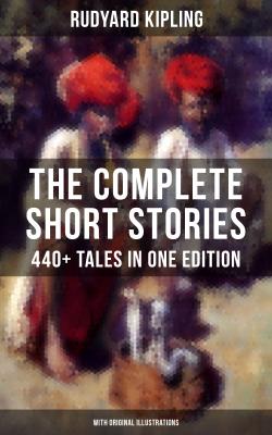 THE COMPLETE SHORT STORIES OF RUDYARD KIPLING: 440+ Tales in One Edition - Rudyard Kipling