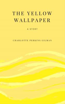 The Yellow Wallpaper: A Story - Charlotte Perkins  Gilman