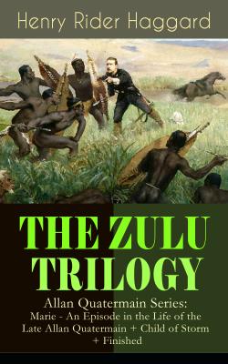 THE ZULU TRILOGY – Allan Quatermain Series: Marie - An Episode in the Life of the Late Allan Quatermain + Child of Storm + Finished - Генри Райдер Хаггард