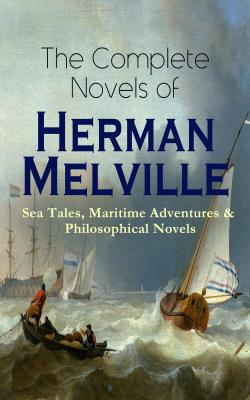 The Complete Novels of Herman Melville: Sea Tales, Maritime Adventures & Philosophical Novels - Герман Мелвилл