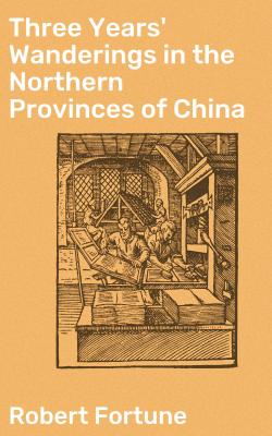 Three Years' Wanderings in the Northern Provinces of China - Robert Fortune