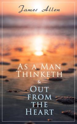 As a Man Thinketh & Out from the Heart - James Allen