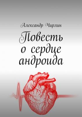 Повесть о сердце андроида - Александр Чирлин