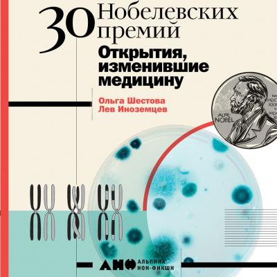 30 Нобелевских премий: Открытия, изменившие медицину - Ольга Шестова