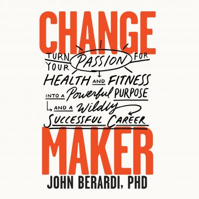 Change Maker - Turn Your Passion for Health and Fitness into a Powerful Purpose and a Wildly Successful Career (Unabridged) - John Berardi PhD