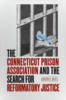 The Connecticut Prison Association and the Search for Reformatory Justice - Gordon S. Bates
