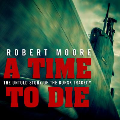 A Time to Die - The Untold Story of the Kursk Tragedy (Unabridged) - Robert  Moore