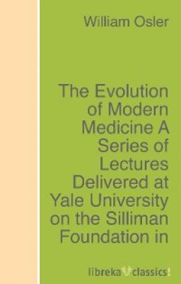 The Evolution of Modern Medicine A Series of Lectures Delivered at Yale University on the Silliman Foundation in April, 1913 - Osler William