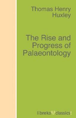 The Rise and Progress of Palaeontology - Thomas Henry Huxley