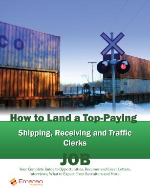 How to Land a Top-Paying Shipping Receiving and Traffic Clerks Job: Your Complete Guide to Opportunities, Resumes and Cover Letters, Interviews, Salaries, Promotions, What to Expect From Recruiters and More! - Brad Andrews