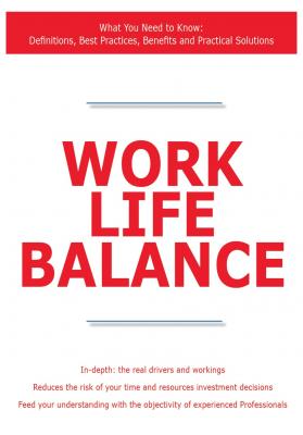 Work Life Balance - What You Need to Know: Definitions, Best Practices, Benefits and Practical Solutions - James Smith