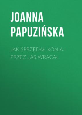 Jak sprzedał konia i przez las wracał - Joanna Papuzińska