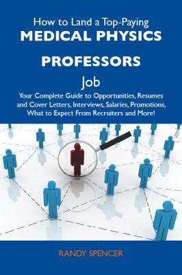 How to Land a Top-Paying Medical physics professors Job: Your Complete Guide to Opportunities, Resumes and Cover Letters, Interviews, Salaries, Promotions, What to Expect From Recruiters and More - Spencer Randy