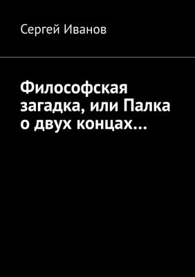 Философская загадка, или Палка о двух концах… - Сергей Иванов