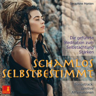 Schamlos selbstbestimmt - Die geführte Meditation zum Selbstachtung Stärken / inkl. Affirmationen - Seraphine Monien