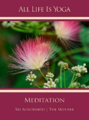 All Life Is Yoga: Meditation - Sri Aurobindo
