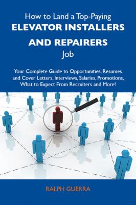 How to Land a Top-Paying Elevator installers and repairers Job: Your Complete Guide to Opportunities, Resumes and Cover Letters, Interviews, Salaries, Promotions, What to Expect From Recruiters and More - Guerra Ralph