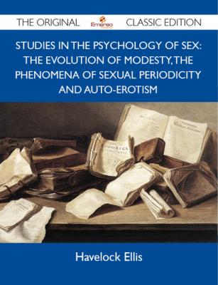 Studies in the Psychology of Sex: The Evolution Of Modesty, The Phenomena Of Sexual Periodicity and Auto-Erotism - The Original Classic Edition - Ellis Havelock