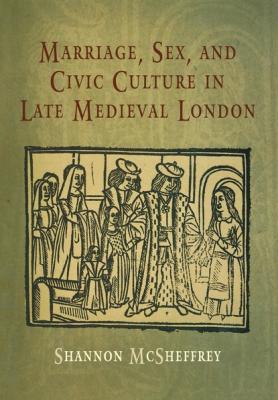 Marriage, Sex, and Civic Culture in Late Medieval London - Shannon McSheffrey