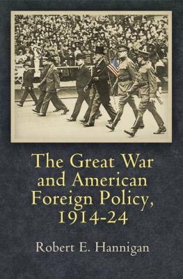 The Great War and American Foreign Policy, 1914-24 - Robert E. Hannigan