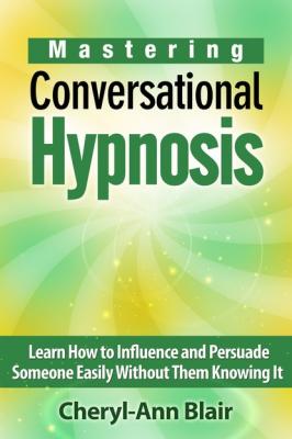 Mastering Conversational Hypnosis: Learn How to Influence and Persuade Someone Easily Without Them Knowing It - Cheryl-Ann Blair