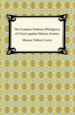 The Fourteen Orations (Philippics) of Cicero against Marcus Antonius - Марк Туллий Цицерон