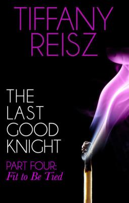The Last Good Knight Part IV: Fit to Be Tied - Tiffany  Reisz
