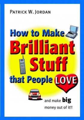 How to Make Brilliant Stuff That People Love ... and Make Big Money Out of It - Группа авторов