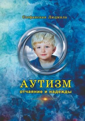 Аутизм – отчаяние и надежды - Людмила Васильевна Стефанская