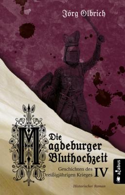 Die Magdeburger Bluthochzeit. Geschichten des Dreißigjährigen Krieges. Band 4 - Jörg Olbrich