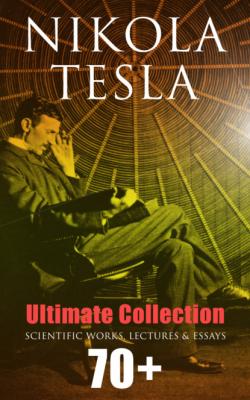 Nikola Tesla - Ultimate Collection: 70+ Scientific Works, Lectures & Essays - Nikola Tesla