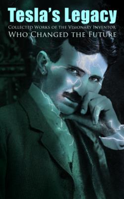 Tesla's Legacy - Collected Works of the Visionary Inventor Who Changed the Future - Nikola Tesla