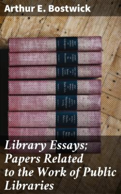 Library Essays; Papers Related to the Work of Public Libraries - Arthur E. Bostwick