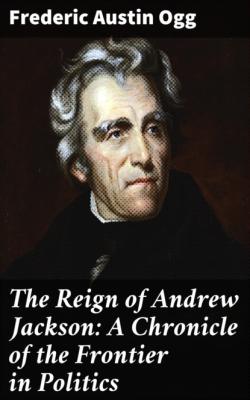 The Reign of Andrew Jackson: A Chronicle of the Frontier in Politics - Frederic Austin Ogg