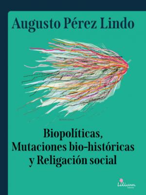 Biopolíticas, Mutaciones Bio Históricas y Religación Social - Augusto Pérez Lindo