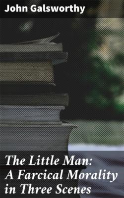 The Little Man: A Farcical Morality in Three Scenes - John Galsworthy