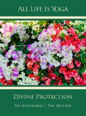 All Life Is Yoga: Divine Protection - Sri Aurobindo
