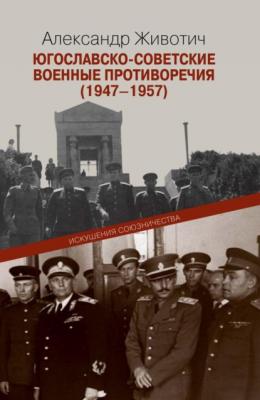 Югославско-советские военные противоречия (1947–1957). Искушения союзничества - Александр Животич