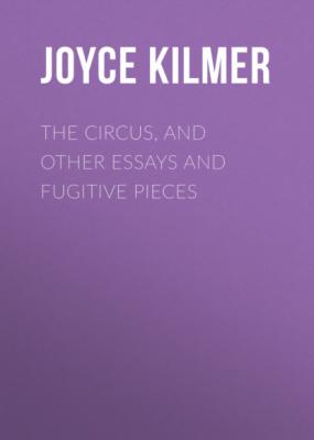 The Circus, and Other Essays and Fugitive Pieces - Joyce Kilmer