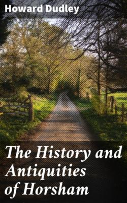 The History and Antiquities of Horsham - Dudley Howard