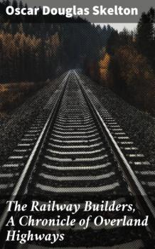 Читать The Railway Builders, A Chronicle of Overland Highways - Oscar Douglas Skelton