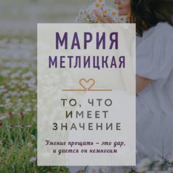 Читать То, что имеет значение - Мария Метлицкая