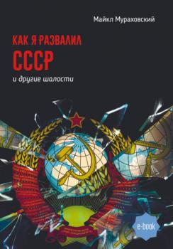 Читать Как я развалил СССР и другие шалости - Майкл Мураховский