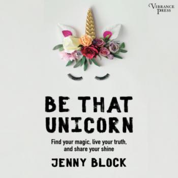 Читать Be That Unicorn, Find Your Magic, Live Your Truth, and Share Your Shine (Unabridged) - Jenny Block