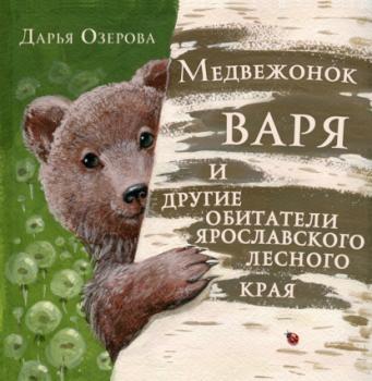 Читать Медвежонок Варя и другие обитатели ярославского лесного края - Дарья Озерова
