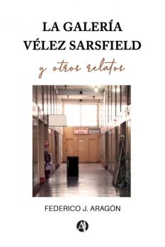 Читать La galería Vélez Sarsfield y otros relatos - Federico Julio Aragón