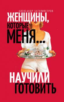 Читать Женщины, которые меня… научили готовить - Александр Затуливетров