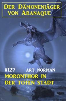 Читать Moronthor in der toten Stadt: Der Dämonenjäger von Aranaque 127 - Art Norman