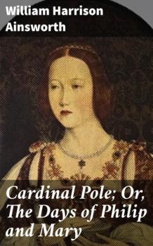 Читать Cardinal Pole; Or, The Days of Philip and Mary - William Harrison Ainsworth