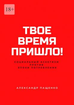 Читать Твое время пришло! Социальный аскетизм против Эпохи потребления - Александр Пащенко